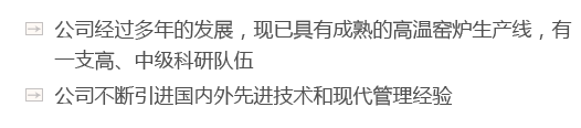 公司經(jīng)過多年的發(fā)展，現(xiàn)已具有成熟的高溫窯爐生產(chǎn)線，有一支高、中級科研隊(duì)伍