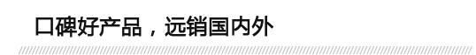 口碑好產(chǎn)品，遠(yuǎn)銷國內(nèi)外